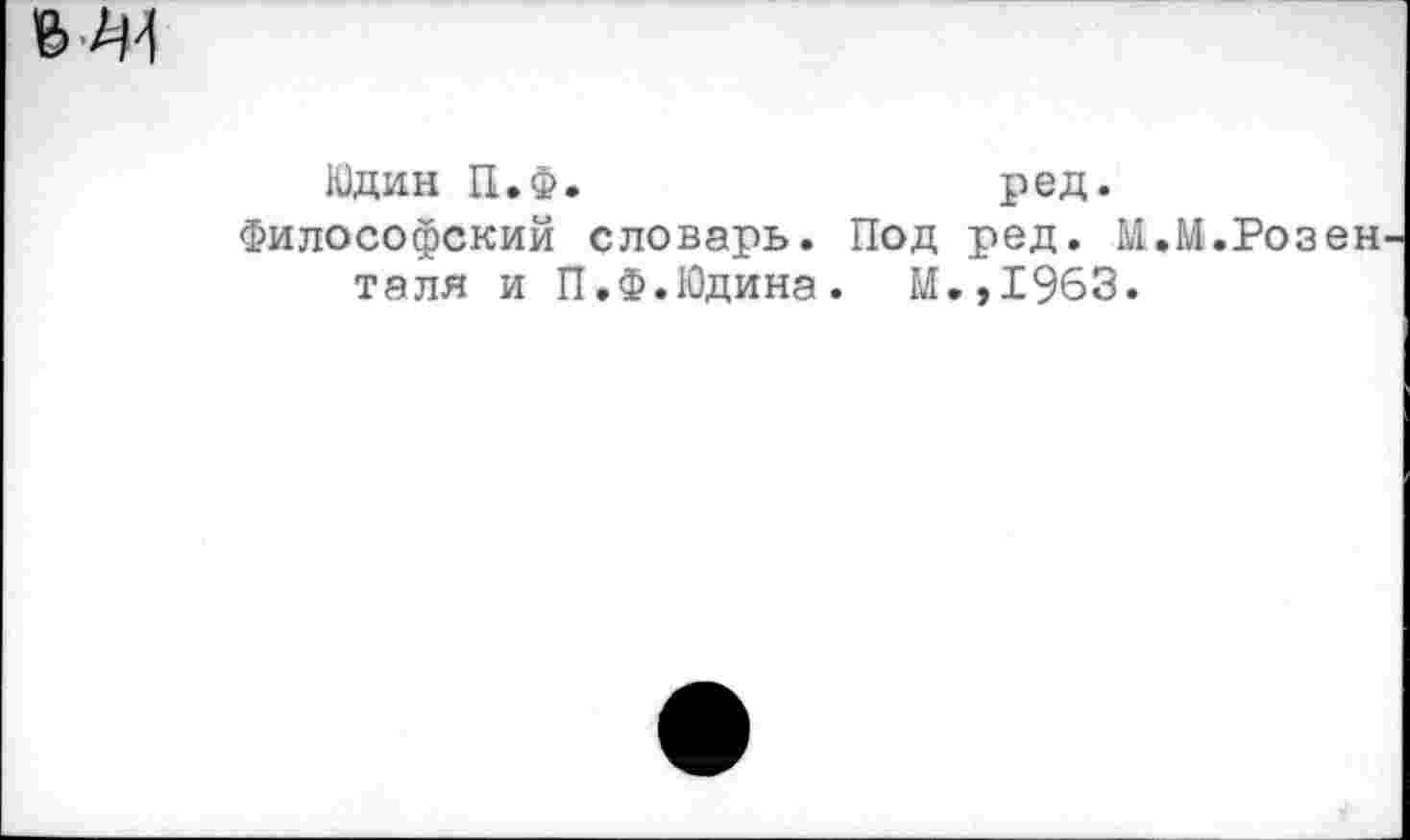 ﻿Юдин П.Ф.	ред.
Философский словарь. Под ред. М.М.Розен таля и П.Ф.Юдина. М.,1963.